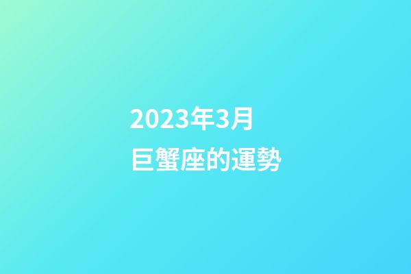 2023年3月巨蟹座的運勢-第1張-星座運勢-玄機派
