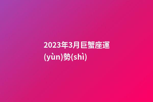 2023年3月巨蟹座運(yùn)勢(shì)-第1張-星座運(yùn)勢(shì)-玄機(jī)派