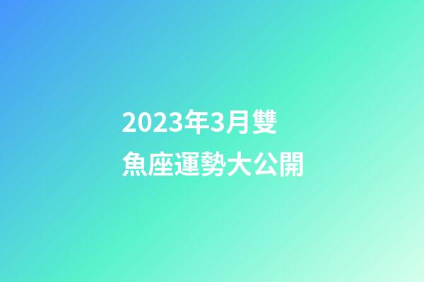 2023年3月雙魚座運勢大公開-第1張-星座運勢-玄機派