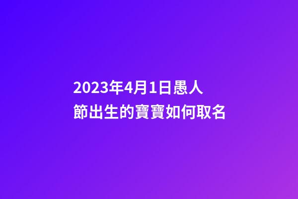 2023年4月1日愚人節出生的寶寶如何取名