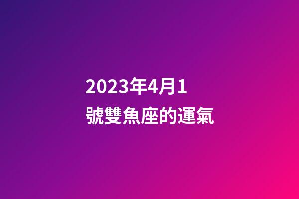 2023年4月1號雙魚座的運氣-第1張-星座運勢-玄機派