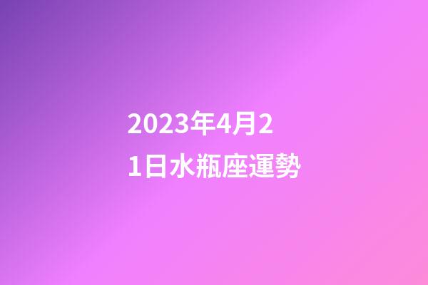 2023年4月21日水瓶座運勢-第1張-星座運勢-玄機派