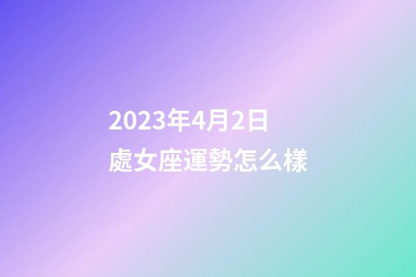 2023年4月2日處女座運勢怎么樣-第1張-星座運勢-玄機派