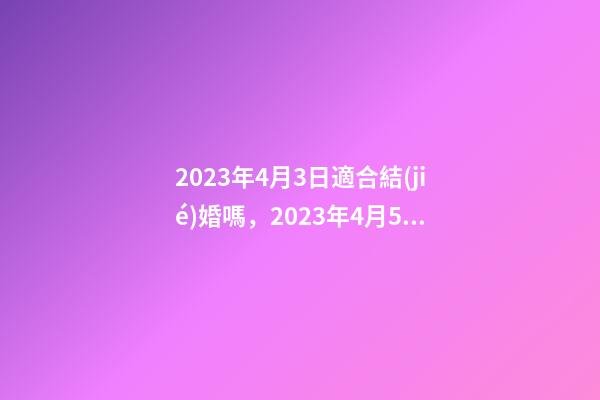 2023年4月3日適合結(jié)婚嗎，2023年4月5日五行穿衣指南-第1張-觀點(diǎn)-玄機(jī)派