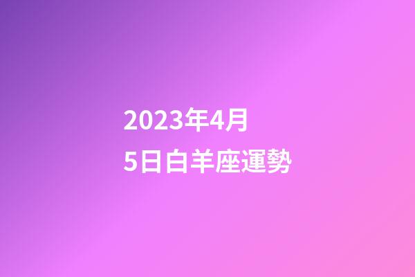 2023年4月5日白羊座運勢-第1張-星座運勢-玄機派