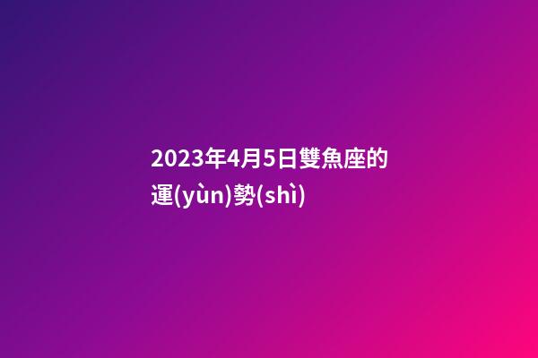 2023年4月5日雙魚座的運(yùn)勢(shì)-第1張-星座運(yùn)勢(shì)-玄機(jī)派