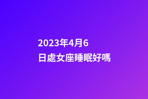 2023年4月6日處女座睡眠好嗎-第1張-星座運(yùn)勢(shì)-玄機(jī)派