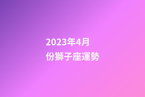 2023年4月份獅子座運勢-第1張-星座運勢-玄機派