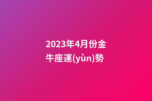 2023年4月份金牛座運(yùn)勢-第1張-星座運(yùn)勢-玄機(jī)派