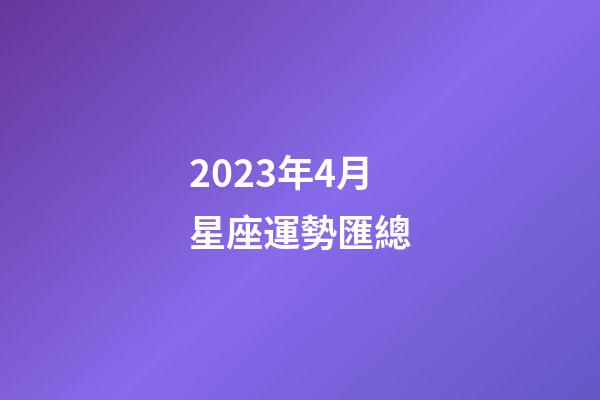2023年4月星座運勢匯總-第1張-星座運勢-玄機派
