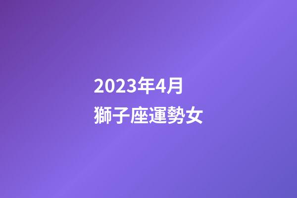 2023年4月獅子座運勢女-第1張-星座運勢-玄機派