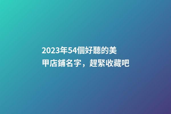 2023年54個好聽的美甲店鋪名字，趕緊收藏吧-第1張-店鋪起名-玄機派