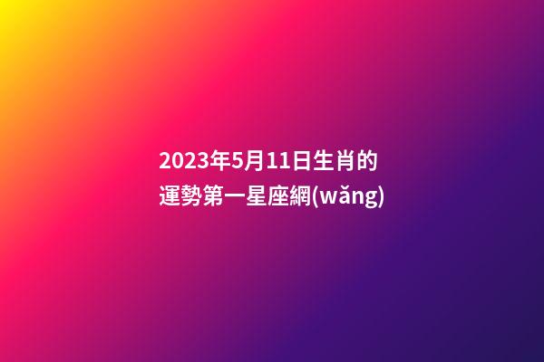 2023年5月11日生肖的運勢第一星座網(wǎng)-第1張-星座運勢-玄機派