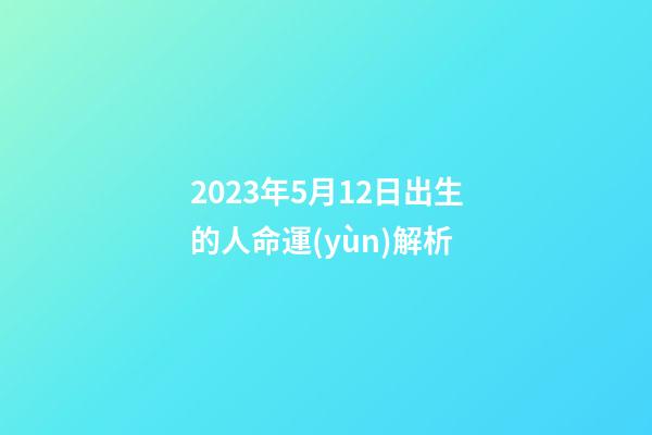 2023年5月12日出生的人命運(yùn)解析