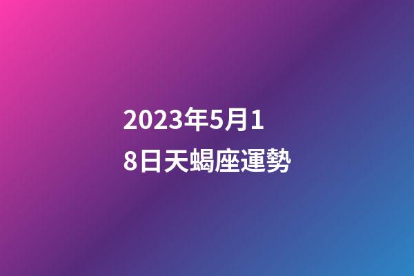 2023年5月18日天蝎座運勢-第1張-星座運勢-玄機派