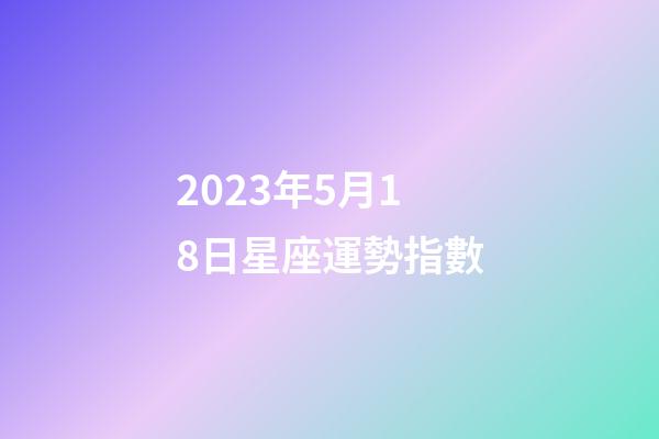2023年5月18日星座運勢指數-第1張-星座運勢-玄機派