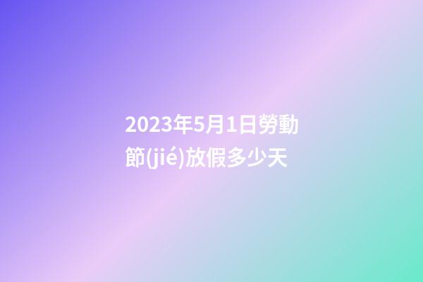 2023年5月1日勞動節(jié)放假多少天