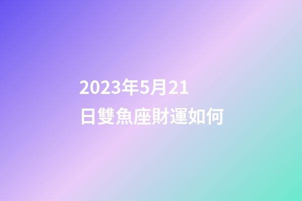2023年5月21日雙魚座財運如何-第1張-星座運勢-玄機派