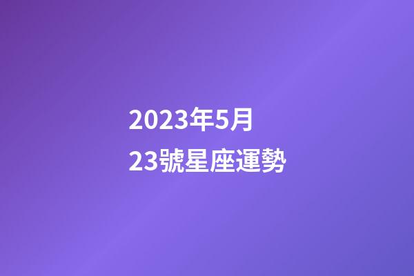 2023年5月23號星座運勢-第1張-星座運勢-玄機派