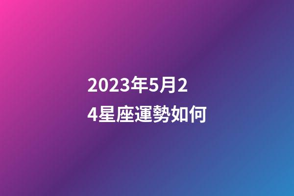2023年5月24星座運勢如何-第1張-星座運勢-玄機派