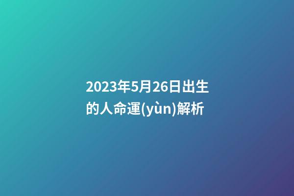 2023年5月26日出生的人命運(yùn)解析