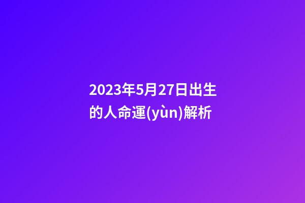 2023年5月27日出生的人命運(yùn)解析