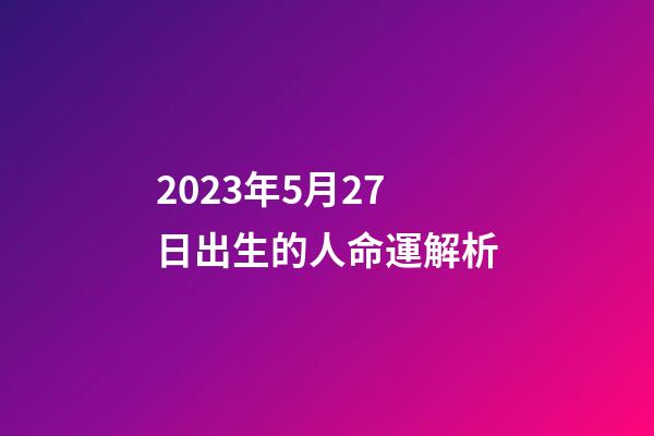 2023年5月27日出生的人命運解析