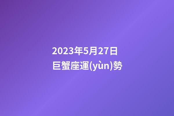 2023年5月27日巨蟹座運(yùn)勢-第1張-星座運(yùn)勢-玄機(jī)派