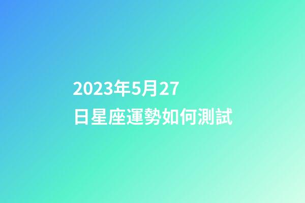 2023年5月27日星座運勢如何測試-第1張-星座運勢-玄機派