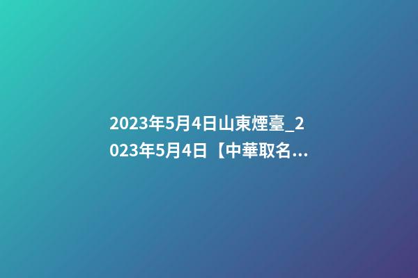 2023年5月4日山東煙臺_2023年5月4日【中華取名網(wǎng)】XXX工程有限公司簽約-第1張-公司起名-玄機派
