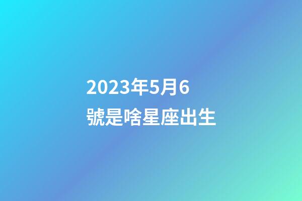 2023年5月6號是啥星座出生-第1張-星座運勢-玄機派