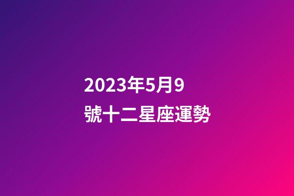2023年5月9號十二星座運勢-第1張-星座運勢-玄機派