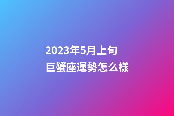 2023年5月上旬巨蟹座運勢怎么樣-第1張-星座運勢-玄機派