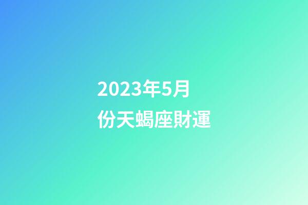 2023年5月份天蝎座財運-第1張-星座運勢-玄機派