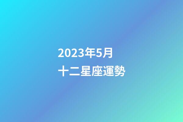 2023年5月十二星座運勢-第1張-星座運勢-玄機派