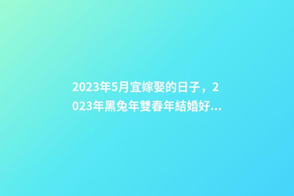 2023年5月宜嫁娶的日子，2023年黑兔年雙春年結婚好嗎-第1張-觀點-玄機派