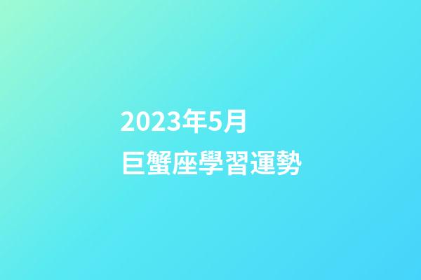 2023年5月巨蟹座學習運勢-第1張-星座運勢-玄機派