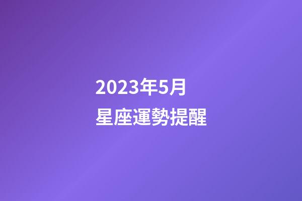 2023年5月星座運勢提醒-第1張-星座運勢-玄機派