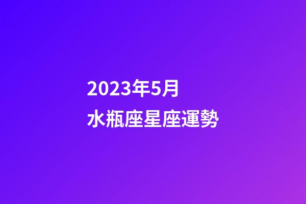 2023年5月水瓶座星座運勢-第1張-星座運勢-玄機派