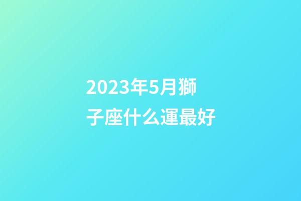 2023年5月獅子座什么運最好-第1張-星座運勢-玄機派