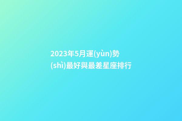 2023年5月運(yùn)勢(shì)最好與最差星座排行-第1張-星座運(yùn)勢(shì)-玄機(jī)派