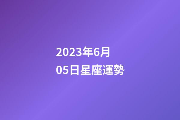 2023年6月05日星座運勢-第1張-星座運勢-玄機派