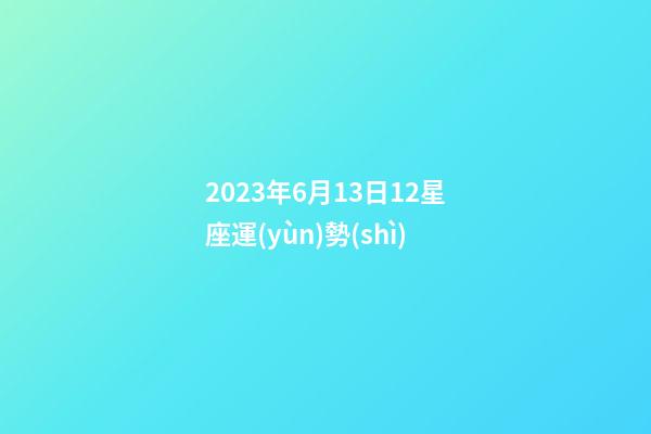2023年6月13日12星座運(yùn)勢(shì)-第1張-星座運(yùn)勢(shì)-玄機(jī)派