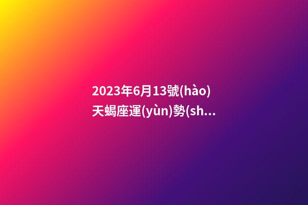 2023年6月13號(hào)天蝎座運(yùn)勢(shì)-第1張-星座運(yùn)勢(shì)-玄機(jī)派