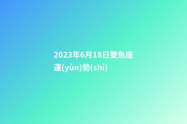 2023年6月18日雙魚座運(yùn)勢(shì)-第1張-星座運(yùn)勢(shì)-玄機(jī)派