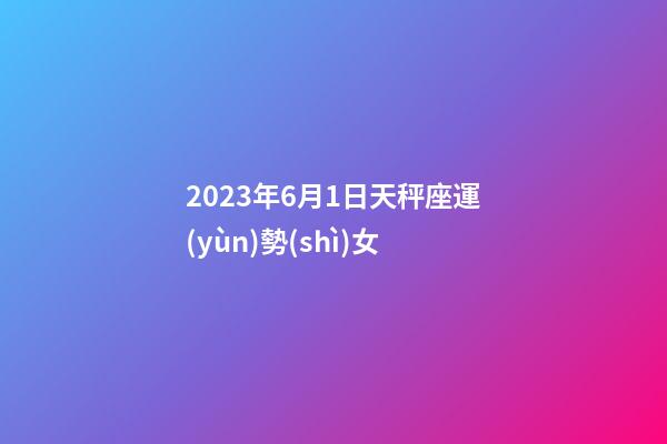 2023年6月1日天秤座運(yùn)勢(shì)女-第1張-星座運(yùn)勢(shì)-玄機(jī)派