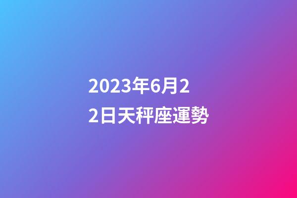 2023年6月22日天秤座運勢-第1張-星座運勢-玄機派