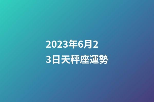 2023年6月23日天秤座運勢-第1張-星座運勢-玄機派