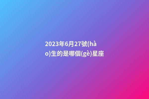 2023年6月27號(hào)生的是哪個(gè)星座-第1張-星座運(yùn)勢(shì)-玄機(jī)派
