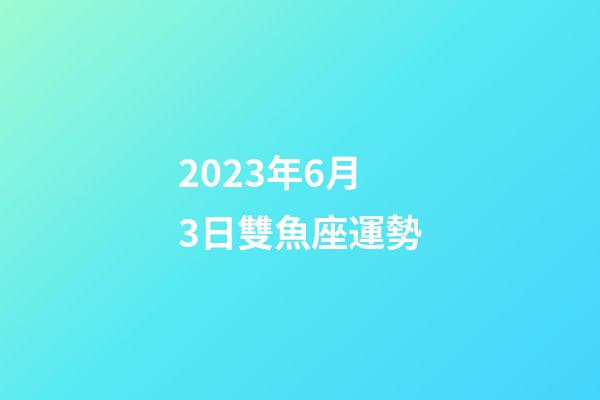 2023年6月3日雙魚座運勢-第1張-星座運勢-玄機派